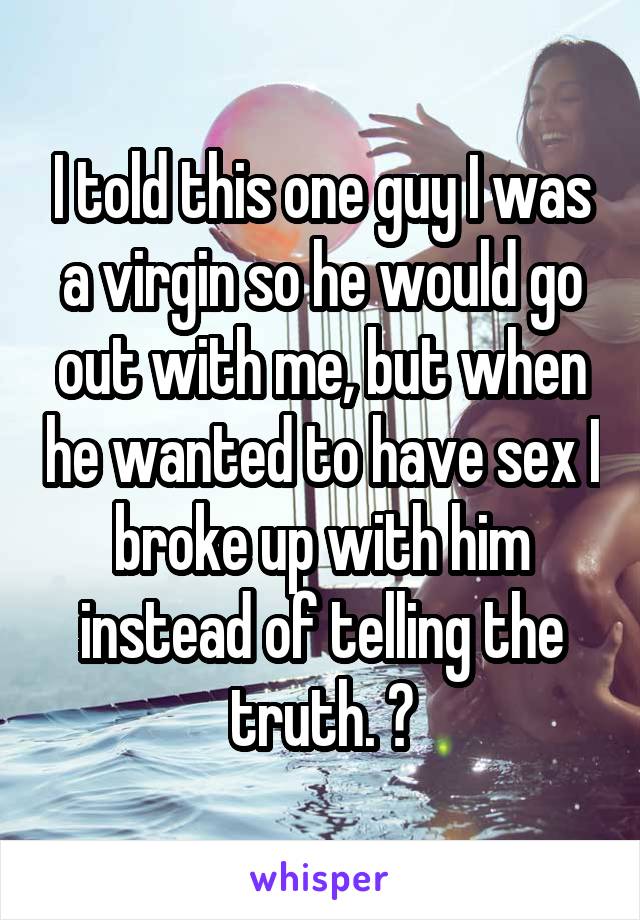 I told this one guy I was a virgin so he would go out with me, but when he wanted to have sex I broke up with him instead of telling the truth. 😒
