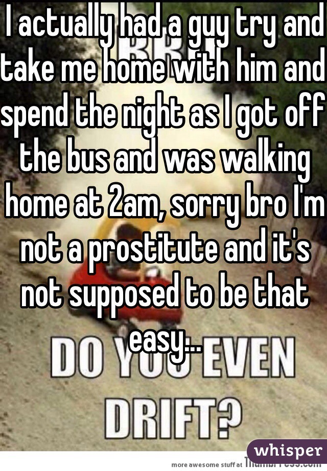 I actually had a guy try and take me home with him and spend the night as I got off the bus and was walking home at 2am, sorry bro I'm not a prostitute and it's not supposed to be that easy...