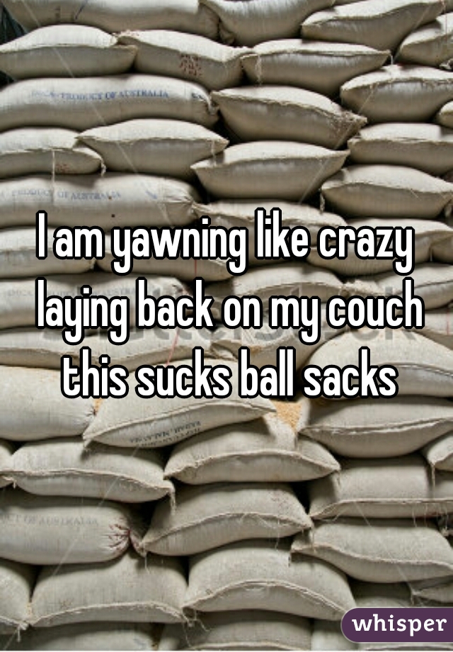 I am yawning like crazy laying back on my couch this sucks ball sacks