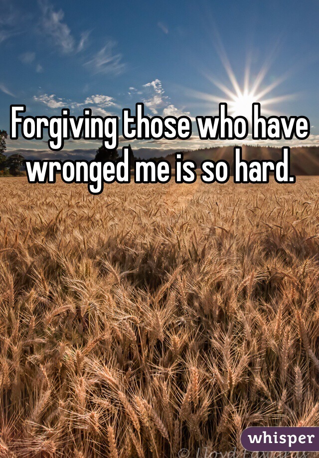 Forgiving those who have wronged me is so hard.