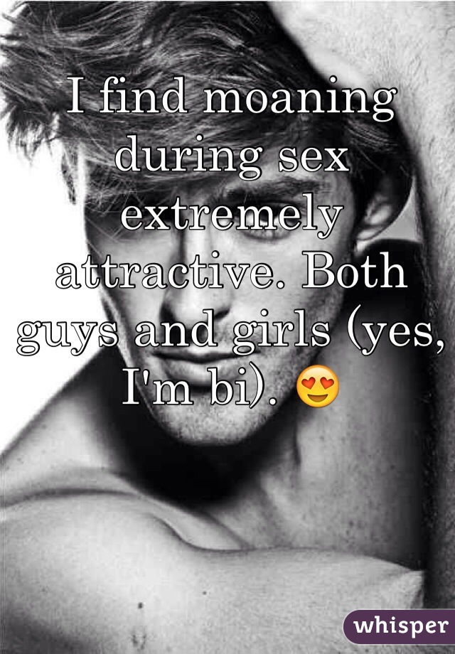 I find moaning during sex extremely attractive. Both guys and girls (yes, I'm bi). 😍