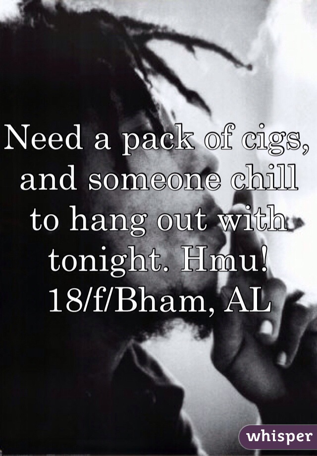 Need a pack of cigs, and someone chill to hang out with tonight. Hmu!
18/f/Bham, AL