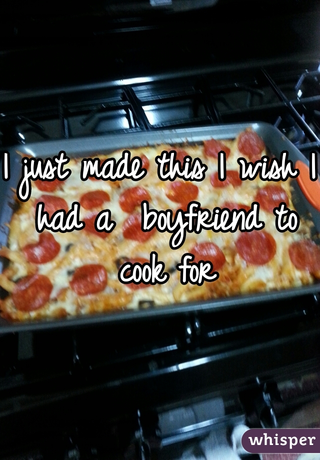 I just made this I wish I had a  boyfriend to cook for