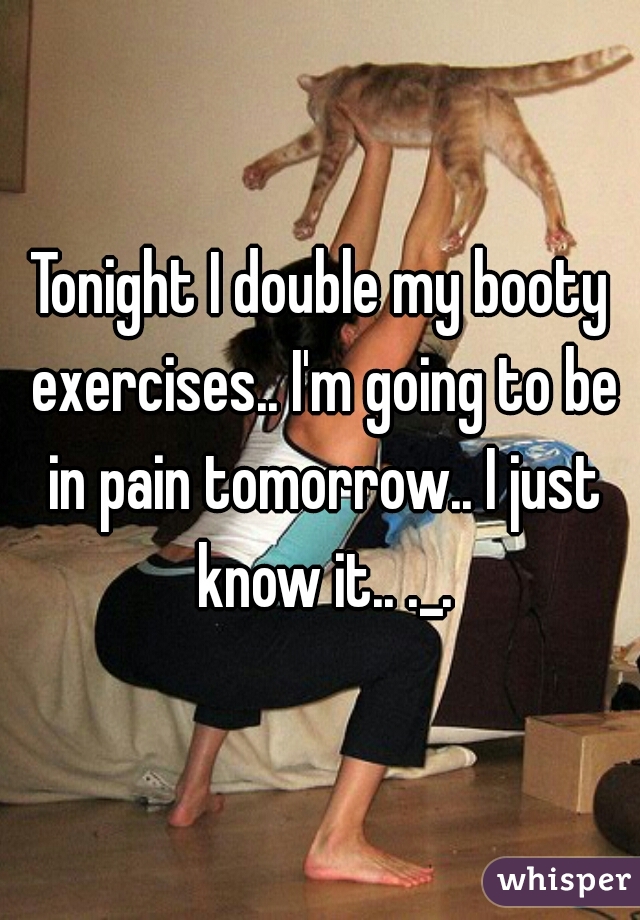 Tonight I double my booty exercises.. I'm going to be in pain tomorrow.. I just know it.. ._.