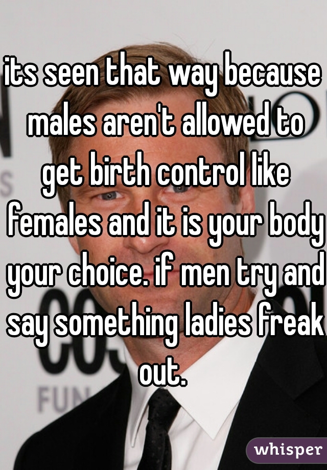 its seen that way because males aren't allowed to get birth control like females and it is your body your choice. if men try and say something ladies freak out. 