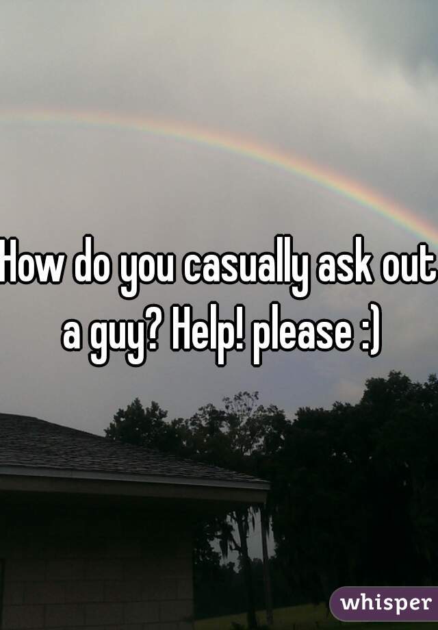 How do you casually ask out a guy? Help! please :)