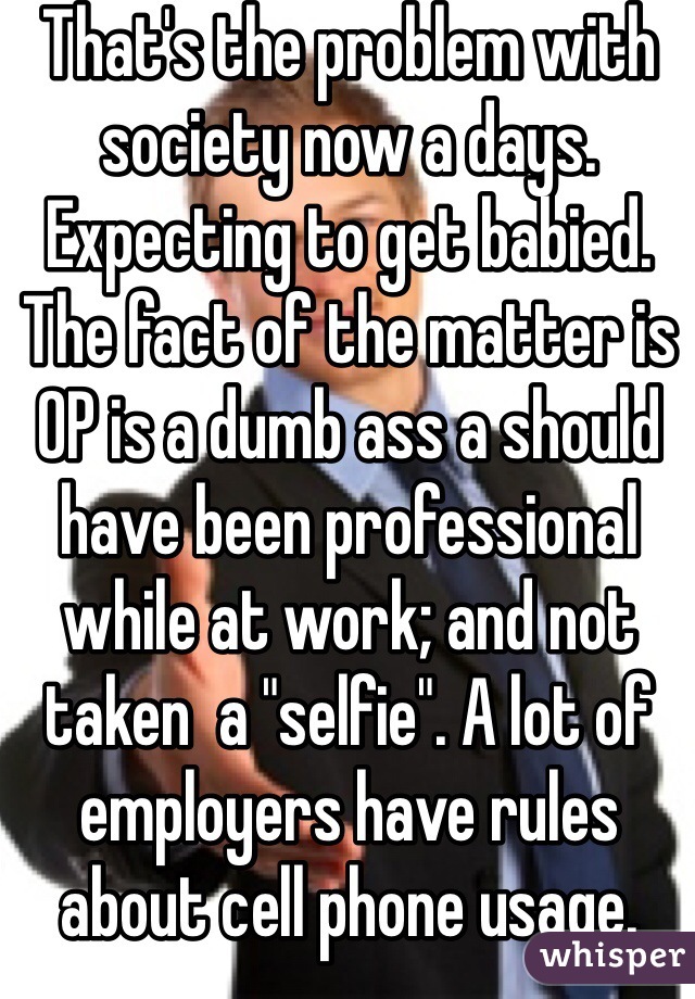 That's the problem with society now a days. Expecting to get babied. The fact of the matter is OP is a dumb ass a should have been professional while at work; and not taken  a "selfie". A lot of employers have rules about cell phone usage. 