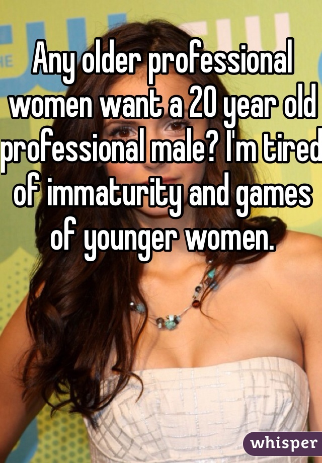 Any older professional women want a 20 year old professional male? I'm tired of immaturity and games of younger women. 