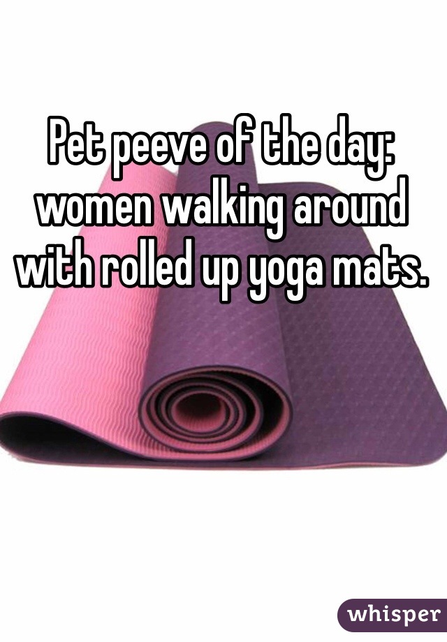 Pet peeve of the day: women walking around with rolled up yoga mats.