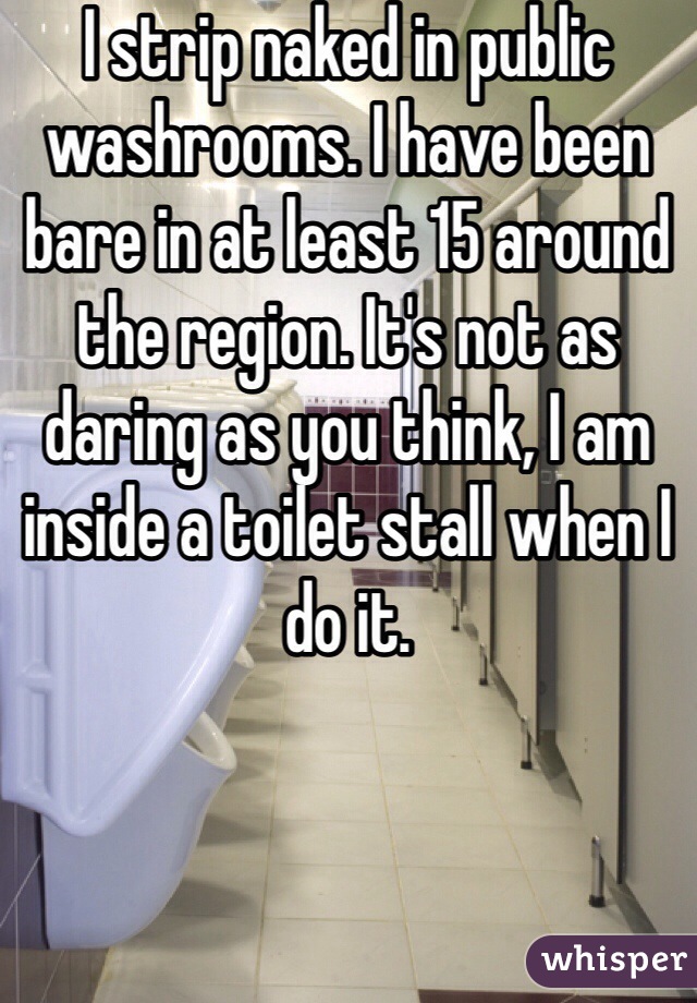 I strip naked in public washrooms. I have been bare in at least 15 around the region. It's not as daring as you think, I am inside a toilet stall when I do it.