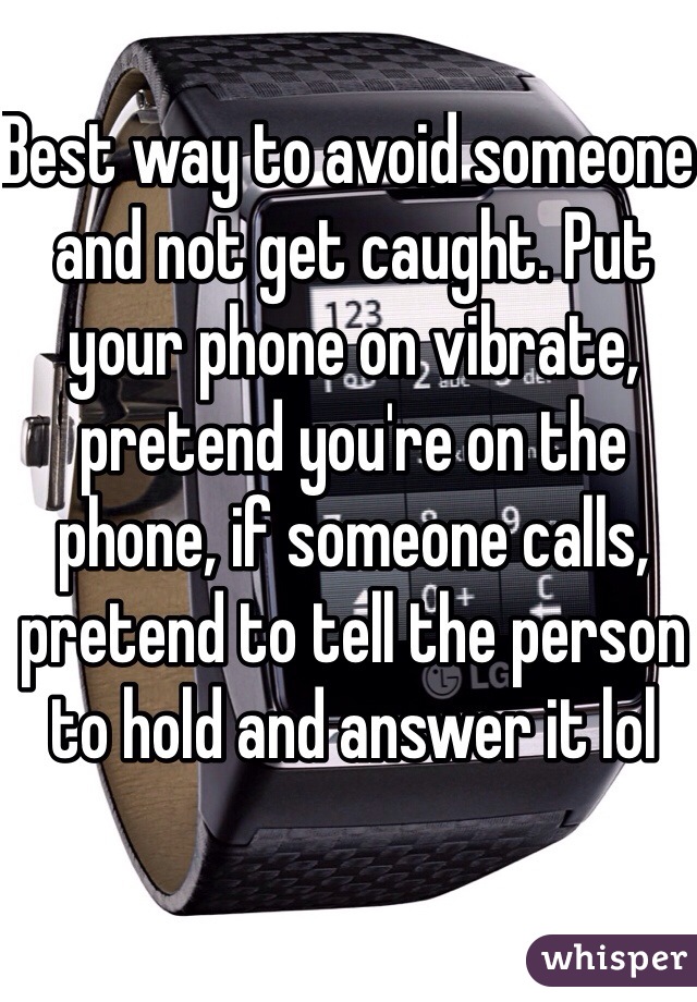 Best way to avoid someone and not get caught. Put your phone on vibrate, pretend you're on the phone, if someone calls, pretend to tell the person to hold and answer it lol
