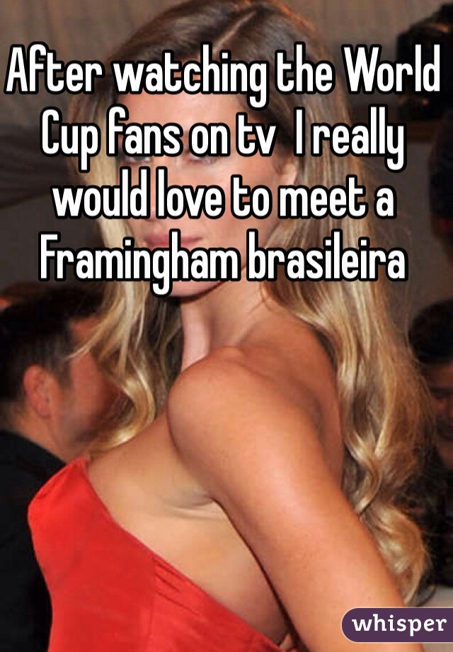 After watching the World Cup fans on tv  I really would love to meet a Framingham brasileira