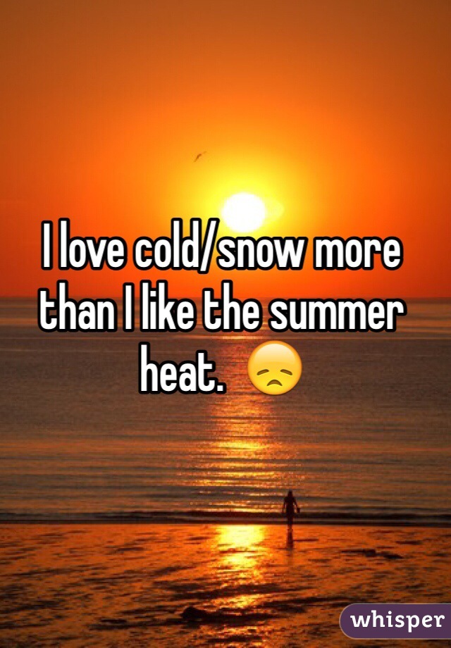 I love cold/snow more than I like the summer heat.  😞