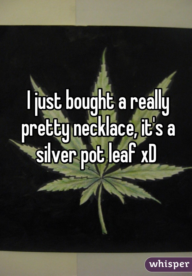 I just bought a really pretty necklace, it's a silver pot leaf xD 