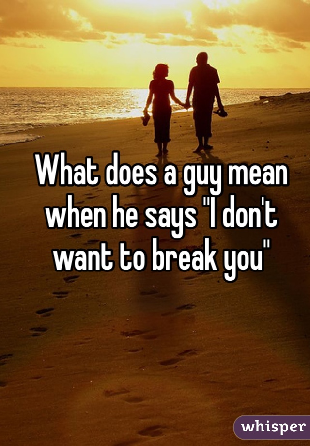 What does a guy mean when he says "I don't want to break you" 