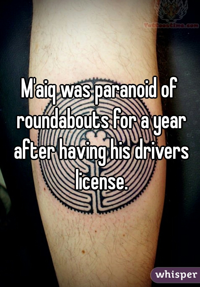 M'aiq was paranoid of roundabouts for a year after having his drivers license.