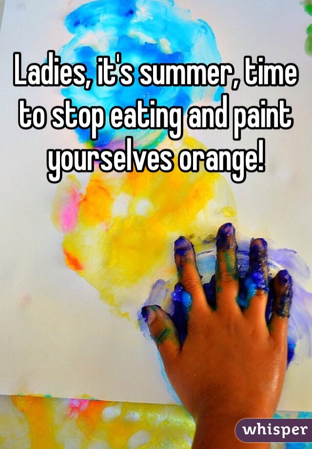 Ladies, it's summer, time to stop eating and paint yourselves orange!