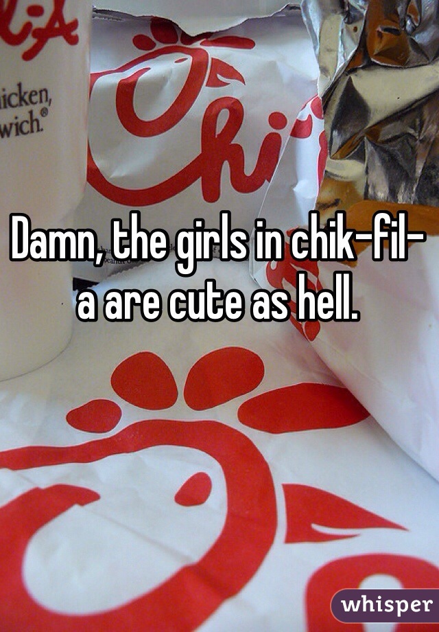 Damn, the girls in chik-fil-a are cute as hell. 