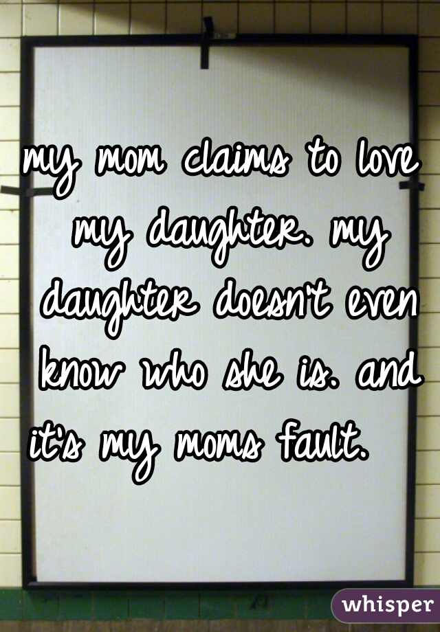 my mom claims to love my daughter. my daughter doesn't even know who she is. and it's my moms fault.   