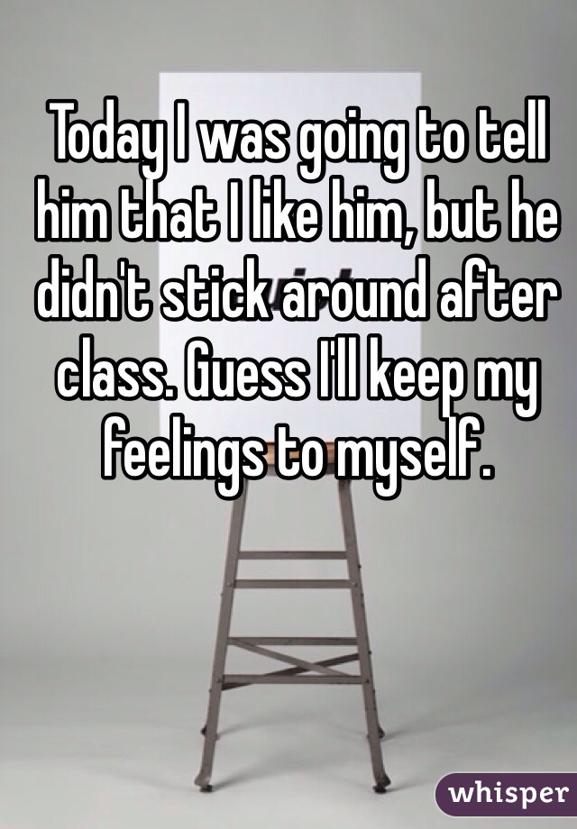 Today I was going to tell him that I like him, but he didn't stick around after class. Guess I'll keep my feelings to myself. 