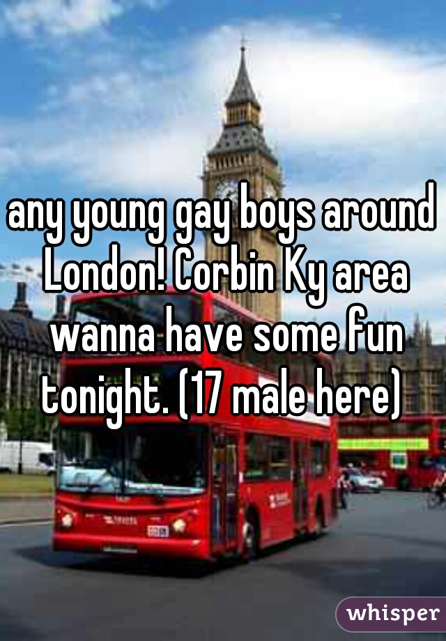 any young gay boys around London! Corbin Ky area wanna have some fun tonight. (17 male here) 