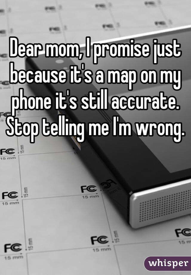 Dear mom, I promise just because it's a map on my phone it's still accurate. Stop telling me I'm wrong. 