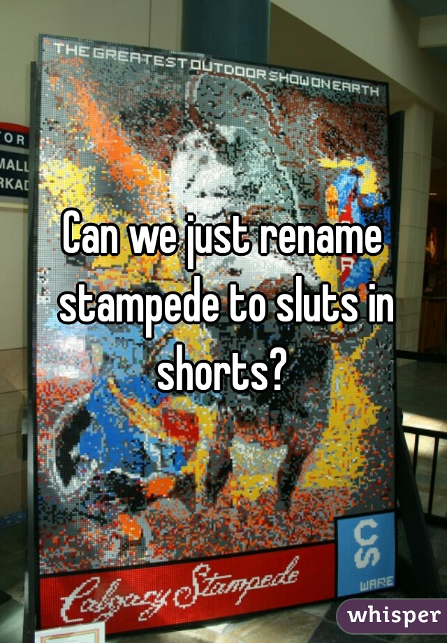 Can we just rename stampede to sluts in shorts? 