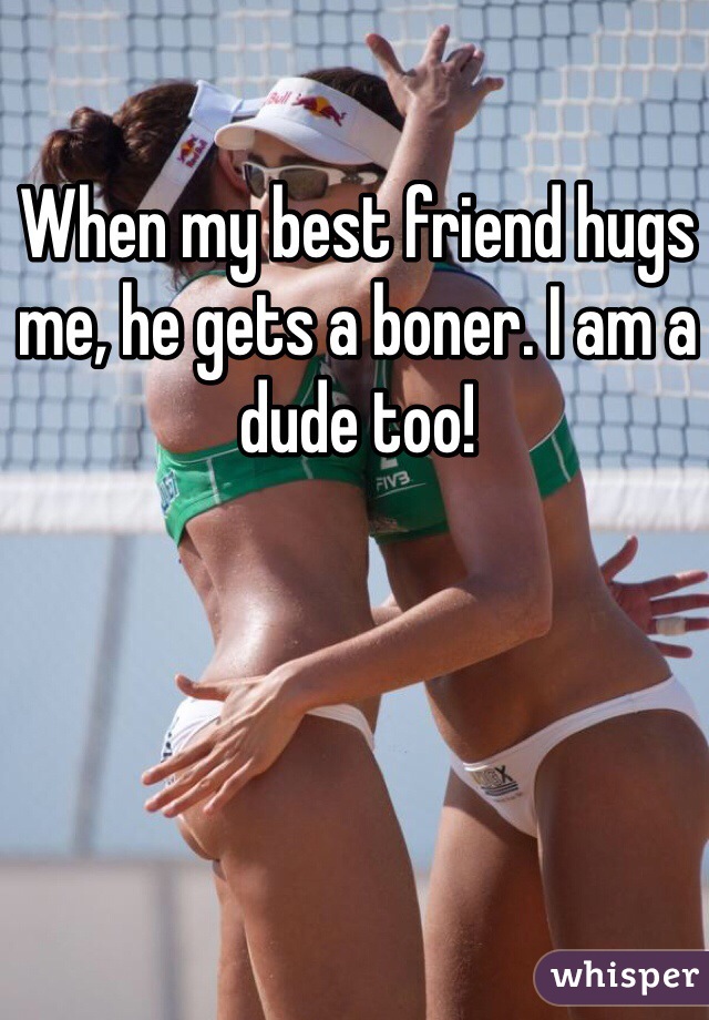 When my best friend hugs me, he gets a boner. I am a dude too!