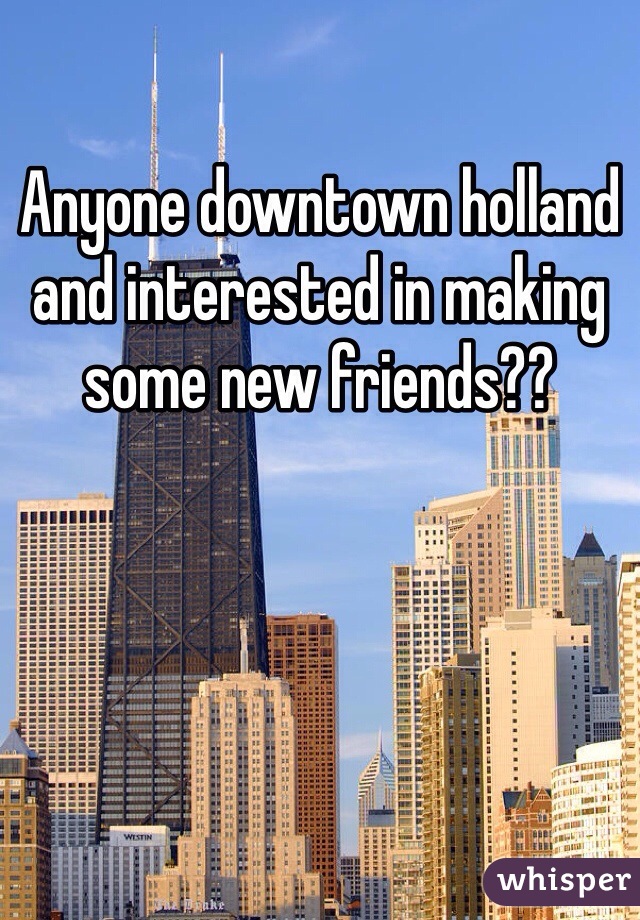 Anyone downtown holland and interested in making some new friends?? 