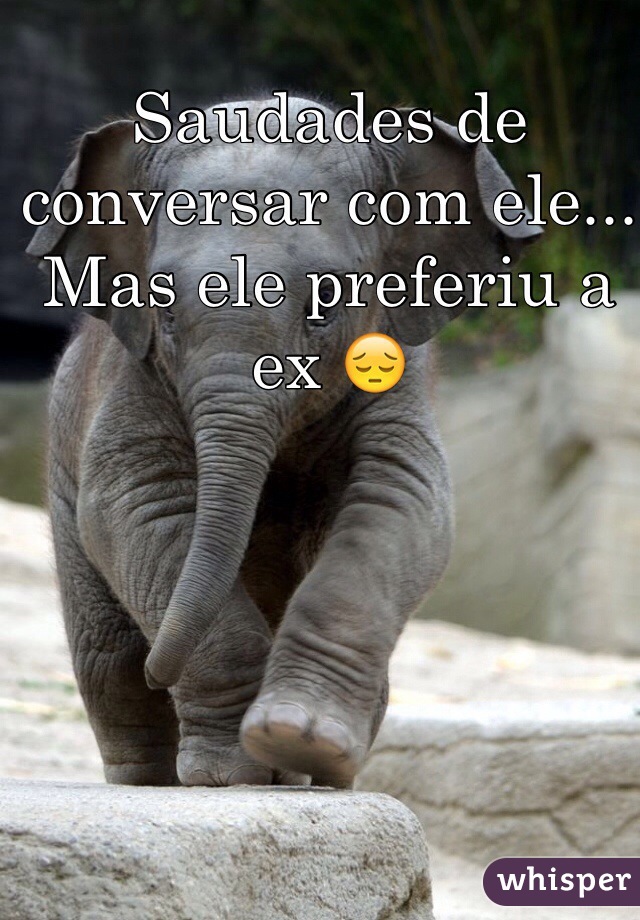 Saudades de conversar com ele... Mas ele preferiu a ex 😔