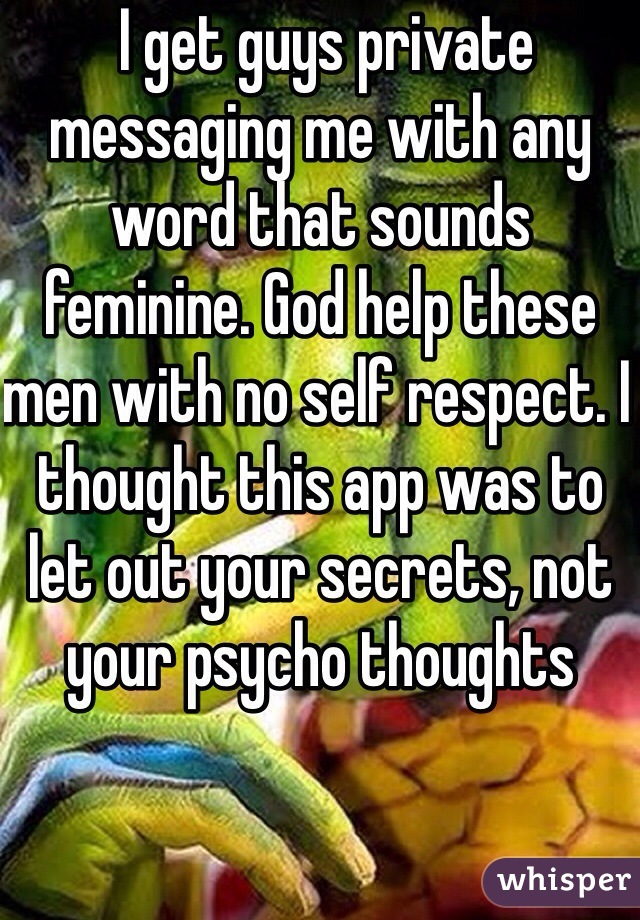  I get guys private messaging me with any word that sounds feminine. God help these men with no self respect. I thought this app was to let out your secrets, not your psycho thoughts 