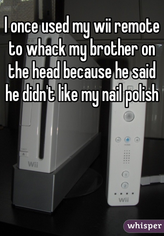 I once used my wii remote to whack my brother on the head because he said he didn't like my nail polish
