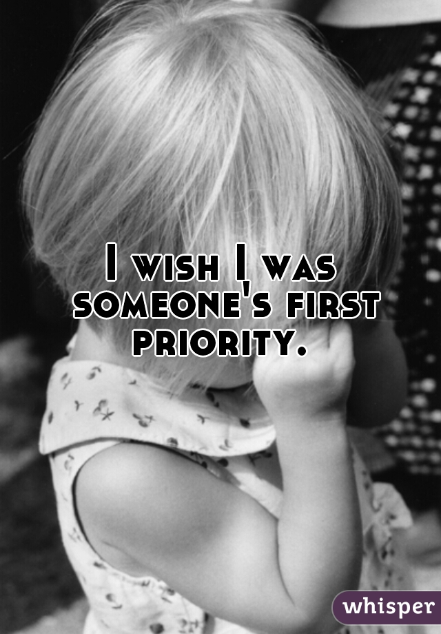 I wish I was someone's first priority. 