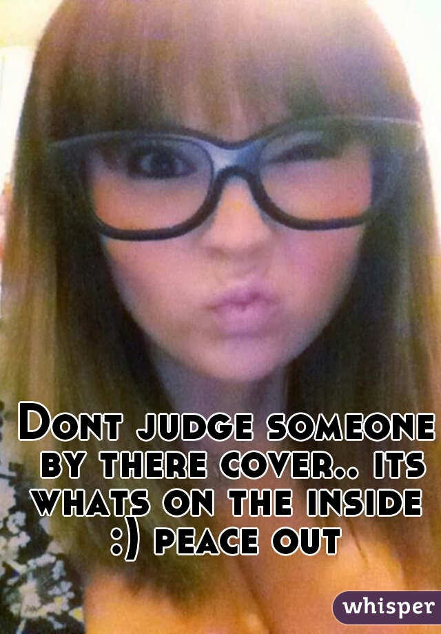 Dont judge someone by there cover.. its whats on the inside 
:) peace out