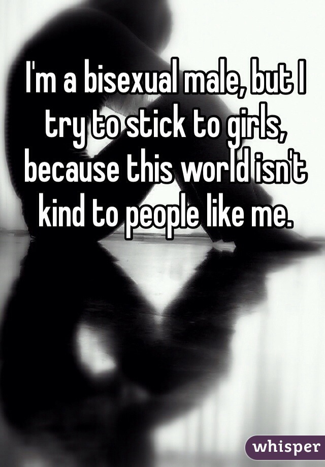 I'm a bisexual male, but I try to stick to girls, because this world isn't kind to people like me.