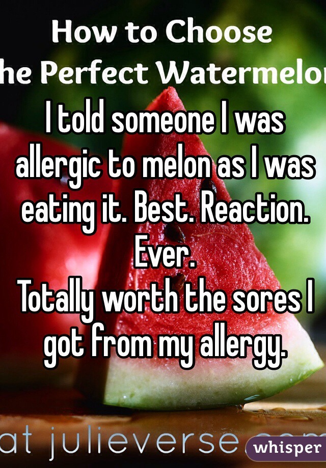 I told someone I was allergic to melon as I was eating it. Best. Reaction. Ever. 
Totally worth the sores I got from my allergy.