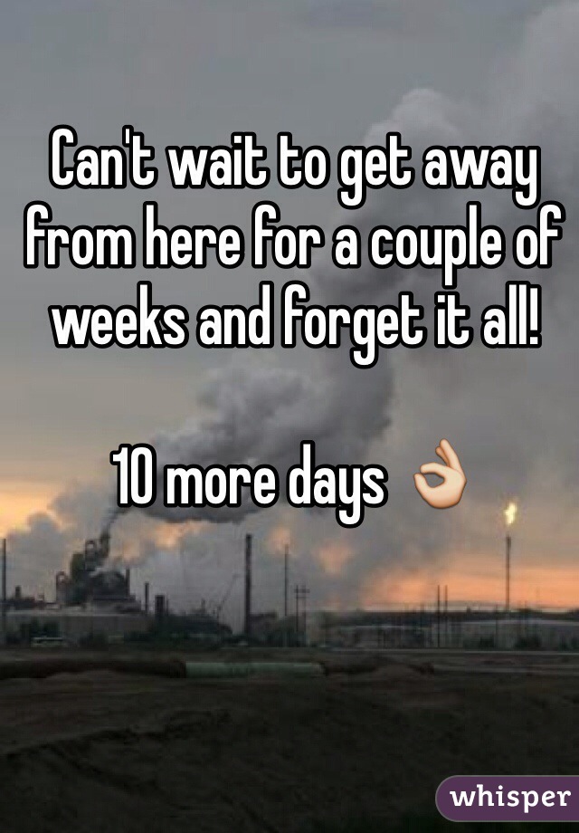 Can't wait to get away from here for a couple of weeks and forget it all! 

10 more days 👌