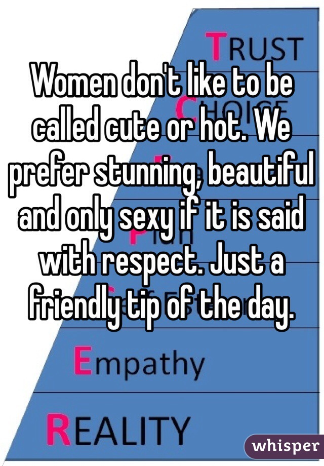 Women don't like to be called cute or hot. We prefer stunning, beautiful and only sexy if it is said with respect. Just a friendly tip of the day. 