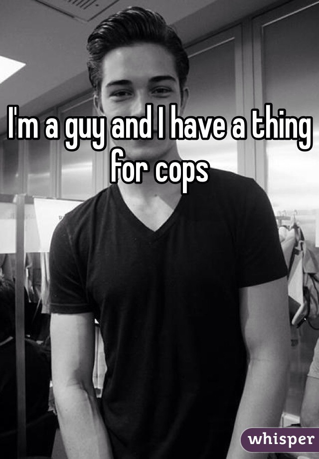 I'm a guy and I have a thing for cops 