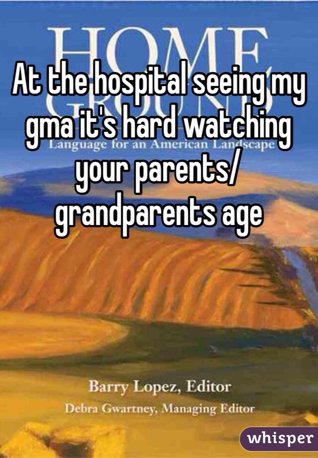 At the hospital seeing my gma it's hard watching your parents/grandparents age 