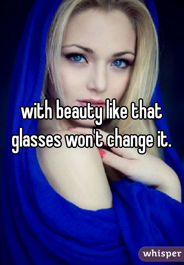 with beauty like that glasses won't change it. 