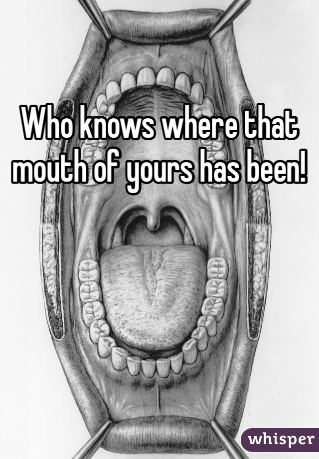 Who knows where that mouth of yours has been! 