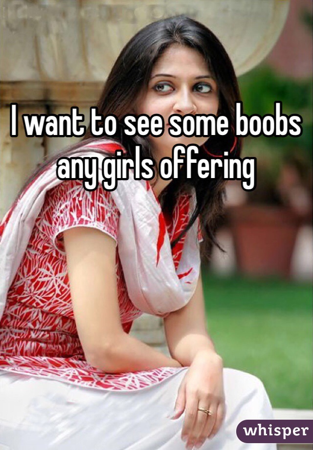 I want to see some boobs any girls offering 