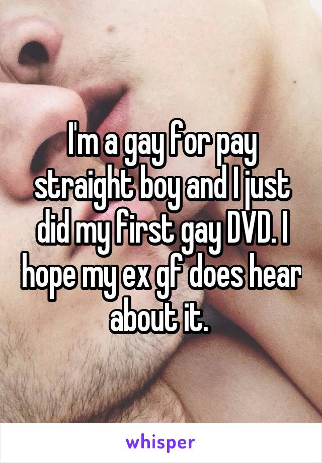 I'm a gay for pay straight boy and I just did my first gay DVD. I hope my ex gf does hear about it. 