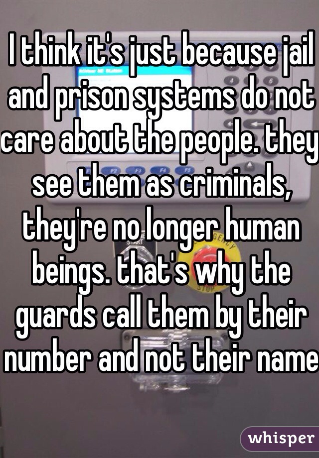 I think it's just because jail and prison systems do not care about the people. they see them as criminals, they're no longer human beings. that's why the guards call them by their number and not their name 