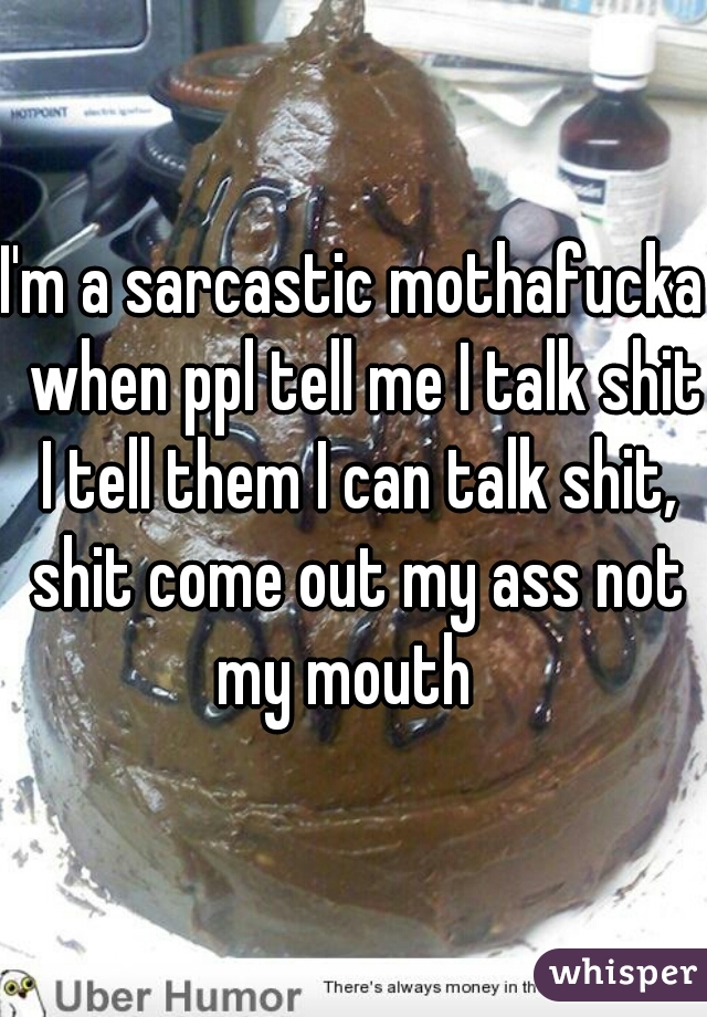 I'm a sarcastic mothafucka  when ppl tell me I talk shit I tell them I can talk shit, shit come out my ass not my mouth  