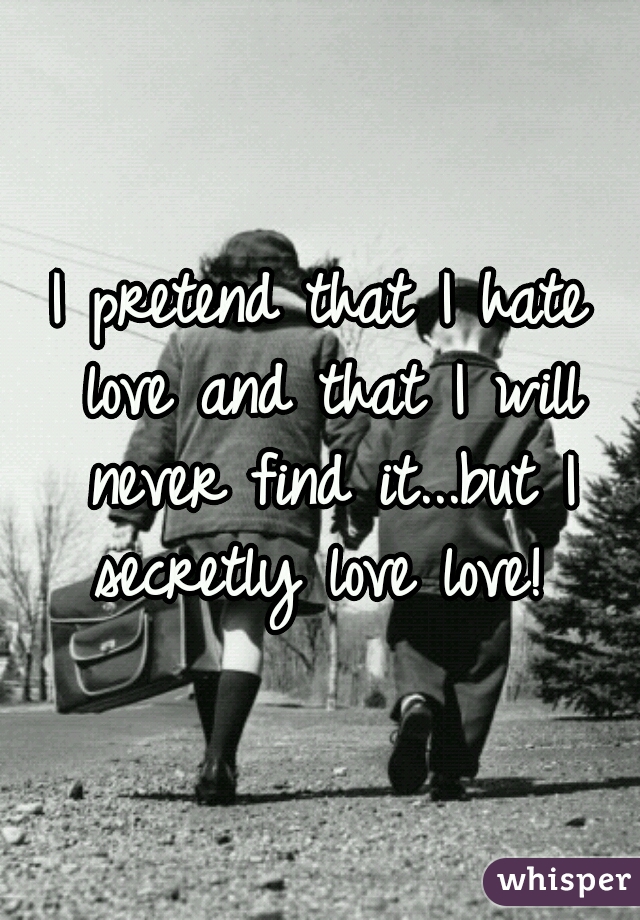 I pretend that I hate love and that I will never find it...but I secretly love love! 