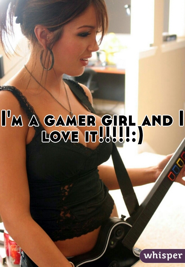 I'm a gamer girl and I love it!!!!!:) 