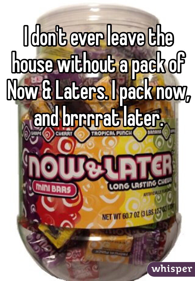 I don't ever leave the house without a pack of Now & Laters. I pack now, and brrrrat later.