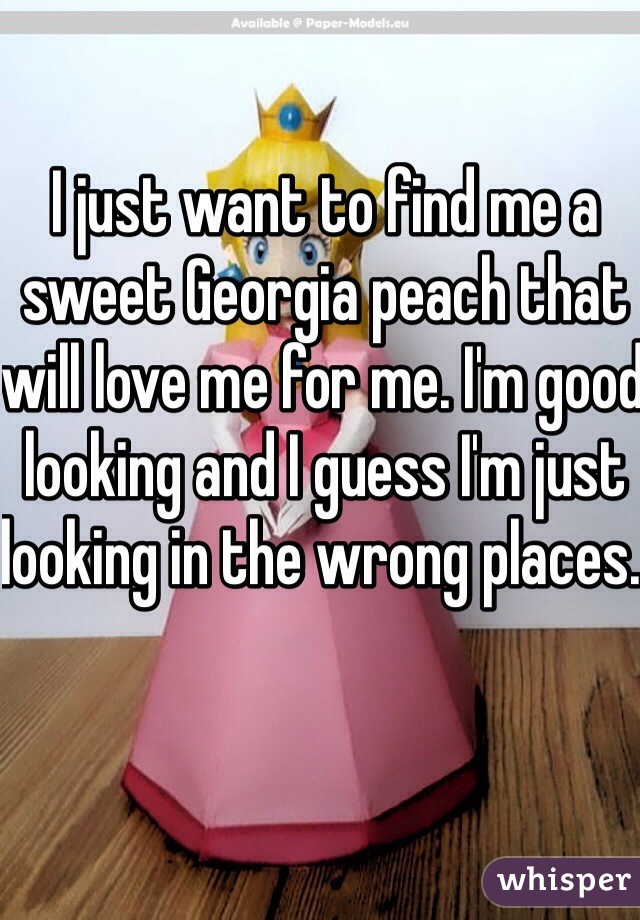 I just want to find me a sweet Georgia peach that will love me for me. I'm good looking and I guess I'm just looking in the wrong places. 